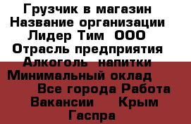 Грузчик в магазин › Название организации ­ Лидер Тим, ООО › Отрасль предприятия ­ Алкоголь, напитки › Минимальный оклад ­ 20 500 - Все города Работа » Вакансии   . Крым,Гаспра